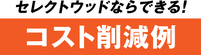 セレクトウッドならできる！コスト削減例