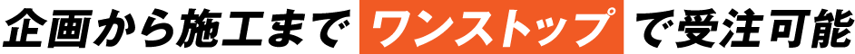 企画から施工までワンストップで受注可能