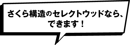 さくら構造のセレクトウッドなら、できます！